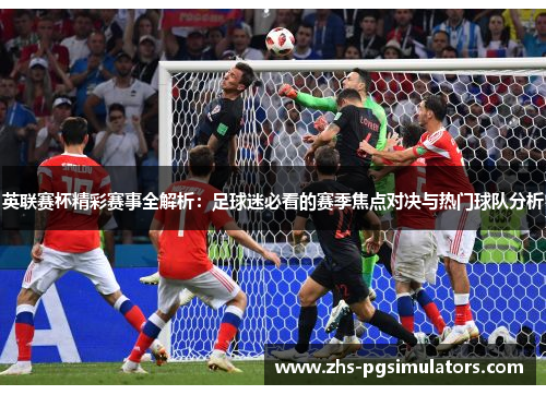 英联赛杯精彩赛事全解析:足球迷必看的赛季焦点对决与热门球队分析 英联赛杯精彩赛事全解析:足球迷必看的赛季焦点对决与热门球队分析