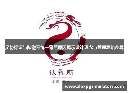 足协标识与队徽不统一背后原因揭示设计理念与管理思路差异 足协标识与队徽不统一背后原因揭示设计理念与管理思路差异