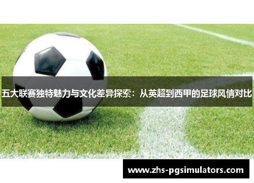 五大联赛独特魅力与文化差异探索：从英超到西甲的足球风情对比