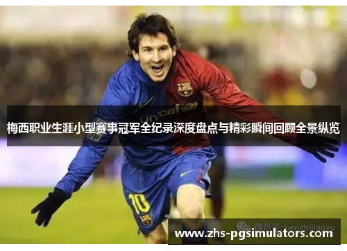 梅西职业生涯小型赛事冠军全纪录深度盘点与精彩瞬间回顾全景纵览 梅西职业生涯小型赛事冠军全纪录深度盘点与精彩瞬间回顾全景纵览