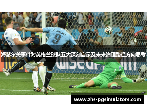 海瑟尔关事件对英格兰球队五大深刻启示及未来治理路径方向思考 海瑟尔关事件对英格兰球队五大深刻启示及未来治理路径方向思考