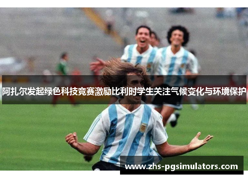 阿扎尔发起绿色科技竞赛激励比利时学生关注气候变化与环境保护 阿扎尔发起绿色科技竞赛激励比利时学生关注气候变化与环境保护