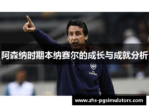 阿森纳时期本纳赛尔的成长与成就分析