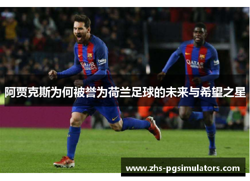 阿贾克斯为何被誉为荷兰足球的未来与希望之星 阿贾克斯为何被誉为荷兰足球的未来与希望之星