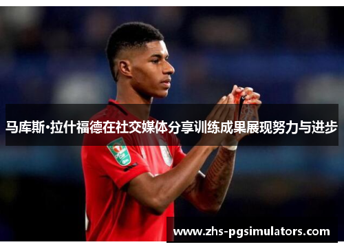 马库斯·拉什福德在社交媒体分享训练成果展现努力与进步