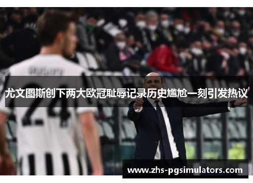 尤文图斯创下两大欧冠耻辱记录历史尴尬一刻引发热议